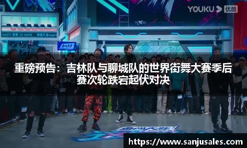 重磅预告：吉林队与聊城队的世界街舞大赛季后赛次轮跌宕起伏对决